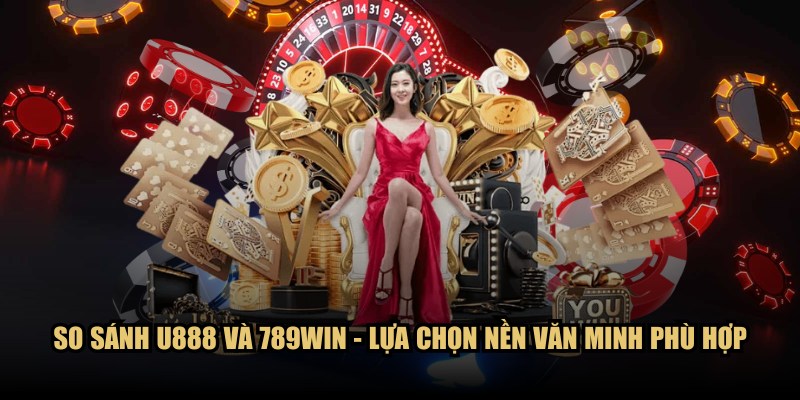 So sánh U888 và 789WIN - Lựa chọn nền văn minh phù hợp